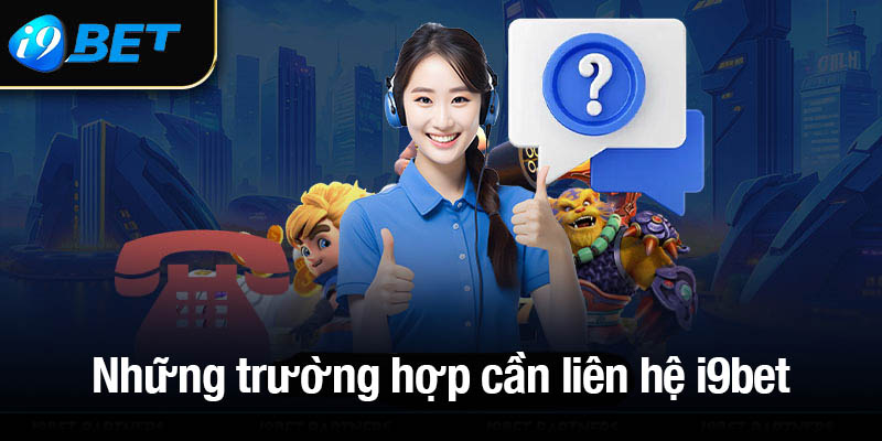 Những trường hợp cần liên hệ i9bet để nhận được sự hỗ trợ